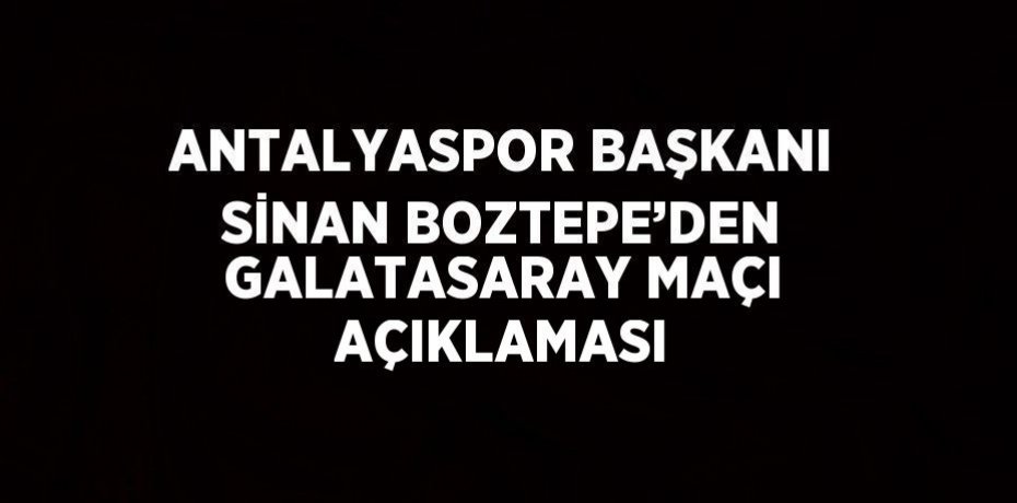 ANTALYASPOR BAŞKANI SİNAN BOZTEPE’DEN GALATASARAY MAÇI AÇIKLAMASI