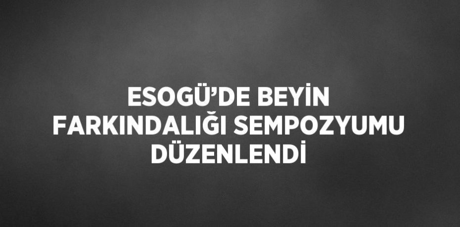 ESOGÜ’DE BEYİN FARKINDALIĞI SEMPOZYUMU DÜZENLENDİ