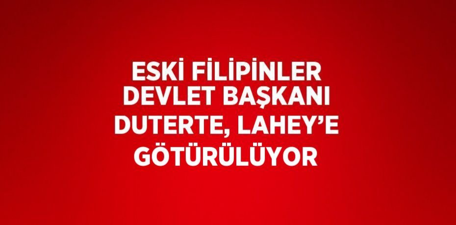 ESKİ FİLİPİNLER DEVLET BAŞKANI DUTERTE, LAHEY’E GÖTÜRÜLÜYOR