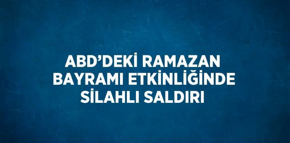 ABD’DEKİ RAMAZAN BAYRAMI ETKİNLİĞİNDE SİLAHLI SALDIRI