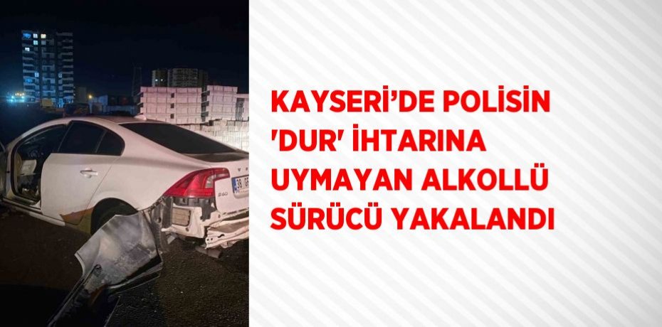 KAYSERİ’DE POLİSİN 'DUR' İHTARINA UYMAYAN ALKOLLÜ SÜRÜCÜ YAKALANDI