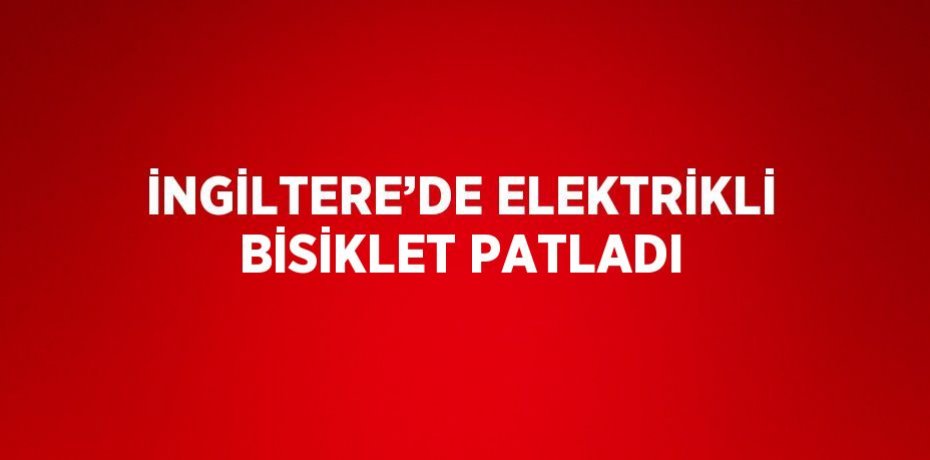İNGİLTERE’DE ELEKTRİKLİ BİSİKLET PATLADI