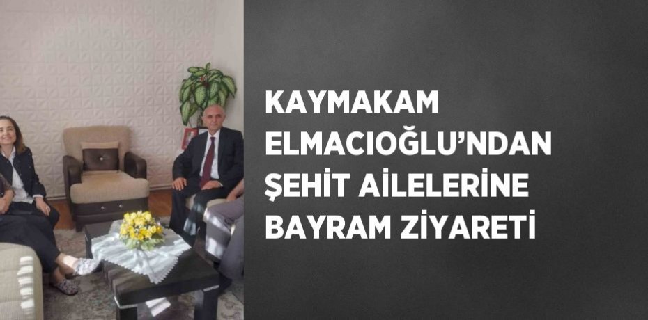 KAYMAKAM ELMACIOĞLU’NDAN ŞEHİT AİLELERİNE BAYRAM ZİYARETİ