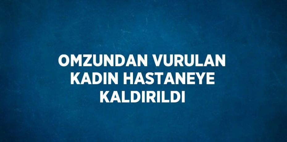 OMZUNDAN VURULAN KADIN HASTANEYE KALDIRILDI