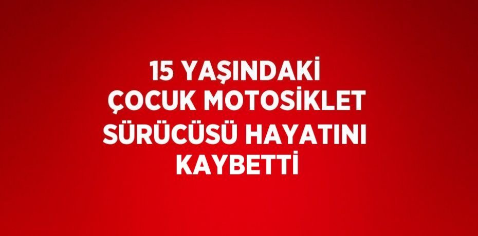 15 YAŞINDAKİ ÇOCUK MOTOSİKLET SÜRÜCÜSÜ HAYATINI KAYBETTİ