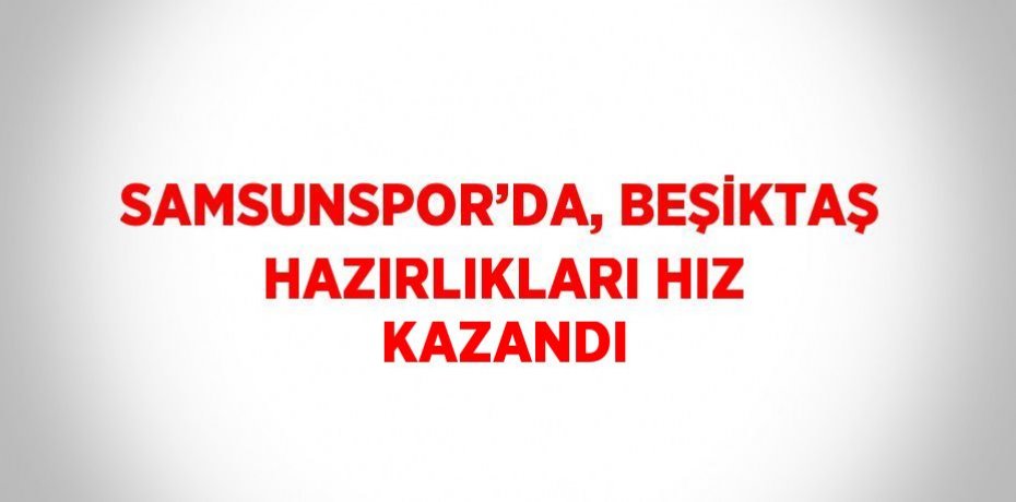 SAMSUNSPOR’DA, BEŞİKTAŞ HAZIRLIKLARI HIZ KAZANDI