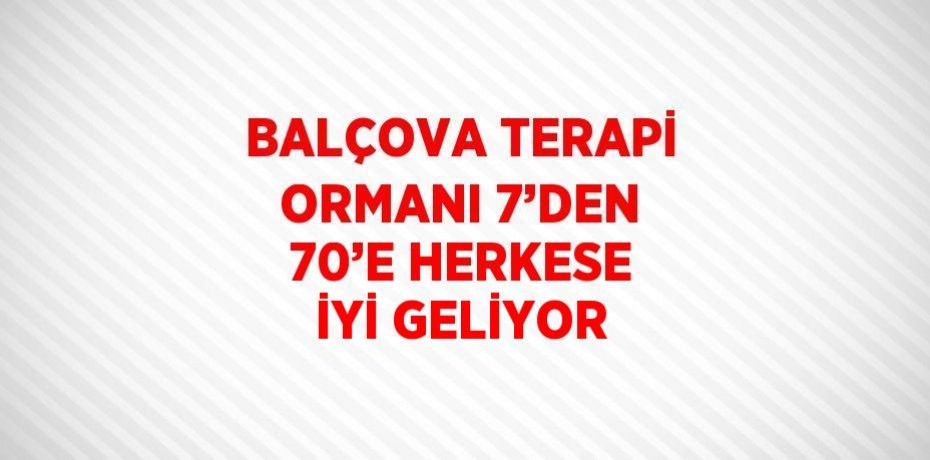 BALÇOVA TERAPİ ORMANI 7’DEN 70’E HERKESE İYİ GELİYOR