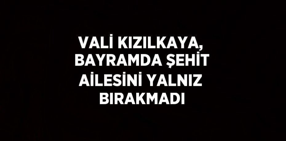VALİ KIZILKAYA, BAYRAMDA ŞEHİT AİLESİNİ YALNIZ BIRAKMADI