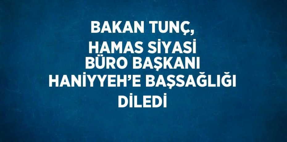 BAKAN TUNÇ, HAMAS SİYASİ BÜRO BAŞKANI HANİYYEH’E BAŞSAĞLIĞI DİLEDİ