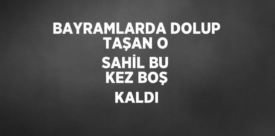 BAYRAMLARDA DOLUP TAŞAN O SAHİL BU KEZ BOŞ KALDI