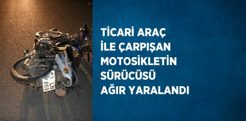 TİCARİ ARAÇ İLE ÇARPIŞAN MOTOSİKLETİN SÜRÜCÜSÜ AĞIR YARALANDI
