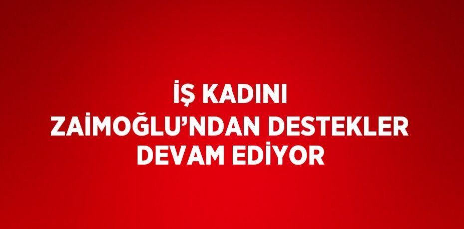 İŞ KADINI ZAİMOĞLU’NDAN DESTEKLER DEVAM EDİYOR