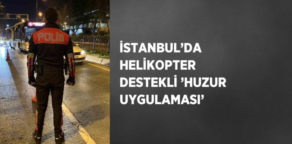 İSTANBUL’DA HELİKOPTER DESTEKLİ ’HUZUR UYGULAMASI’