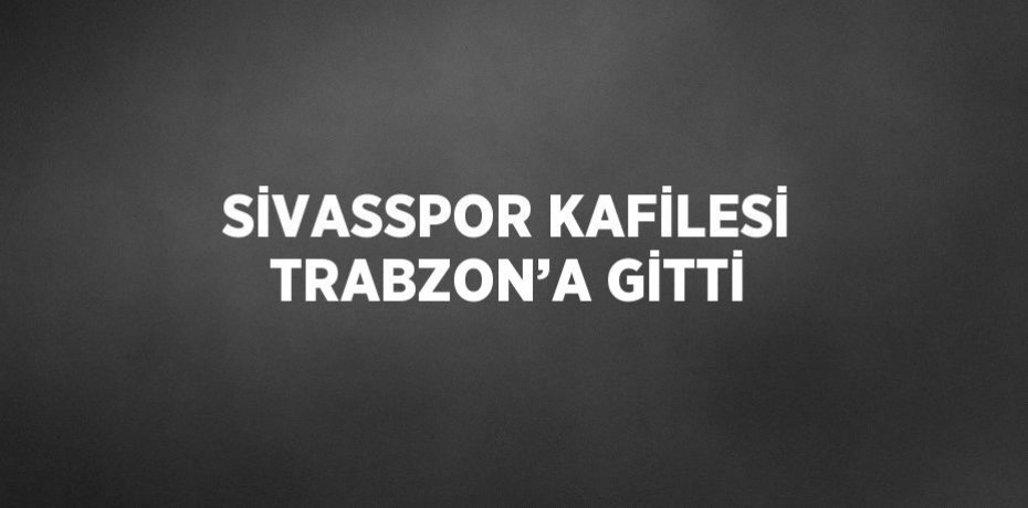 SİVASSPOR KAFİLESİ TRABZON’A GİTTİ