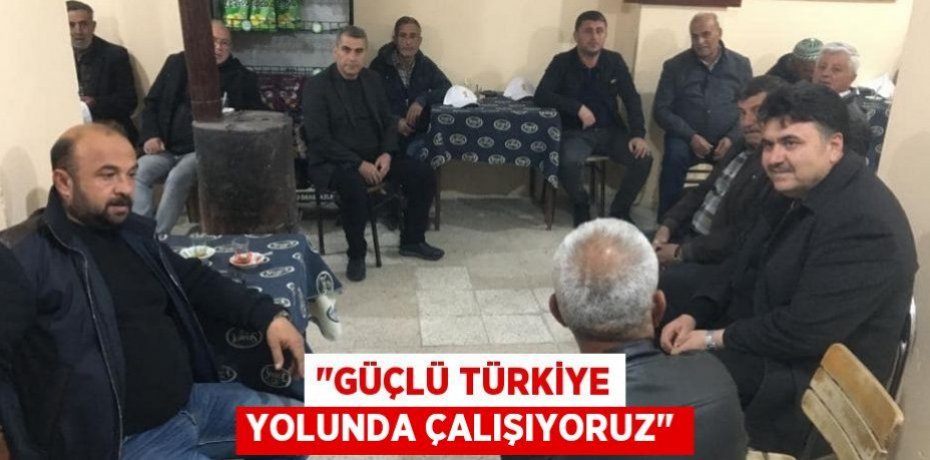 "GÜÇLÜ TÜRKİYE YOLUNDA ÇALIŞIYORUZ"