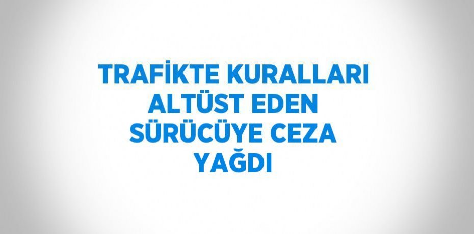 TRAFİKTE KURALLARI ALTÜST EDEN SÜRÜCÜYE CEZA YAĞDI