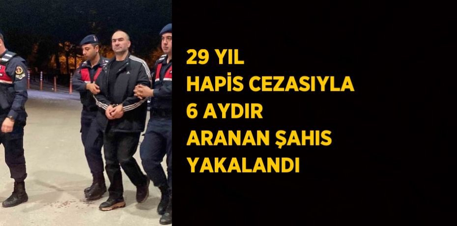 29 YIL HAPİS CEZASIYLA 6 AYDIR ARANAN ŞAHIS YAKALANDI