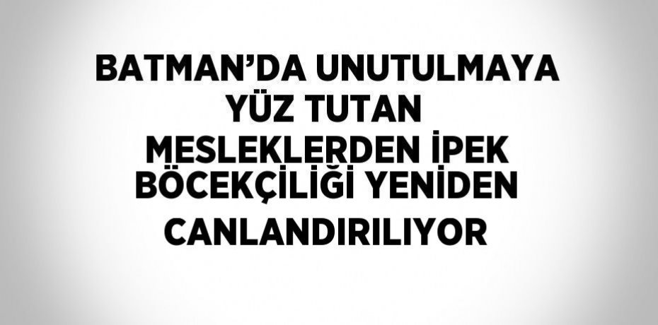BATMAN’DA UNUTULMAYA YÜZ TUTAN MESLEKLERDEN İPEK BÖCEKÇİLİĞİ YENİDEN CANLANDIRILIYOR