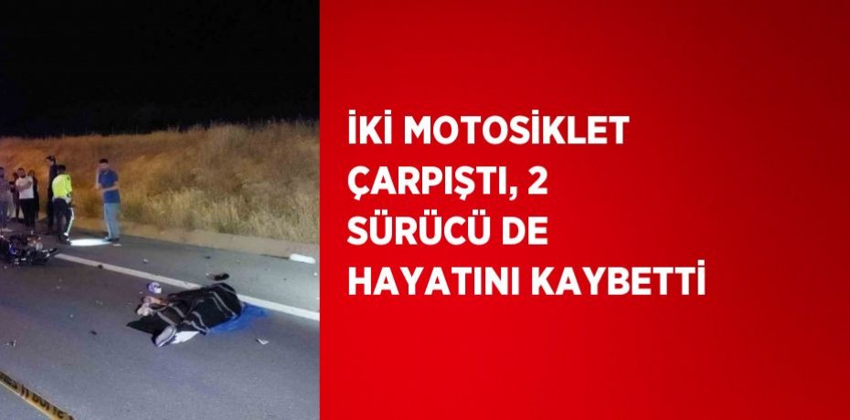 İKİ MOTOSİKLET ÇARPIŞTI, 2 SÜRÜCÜ DE HAYATINI KAYBETTİ