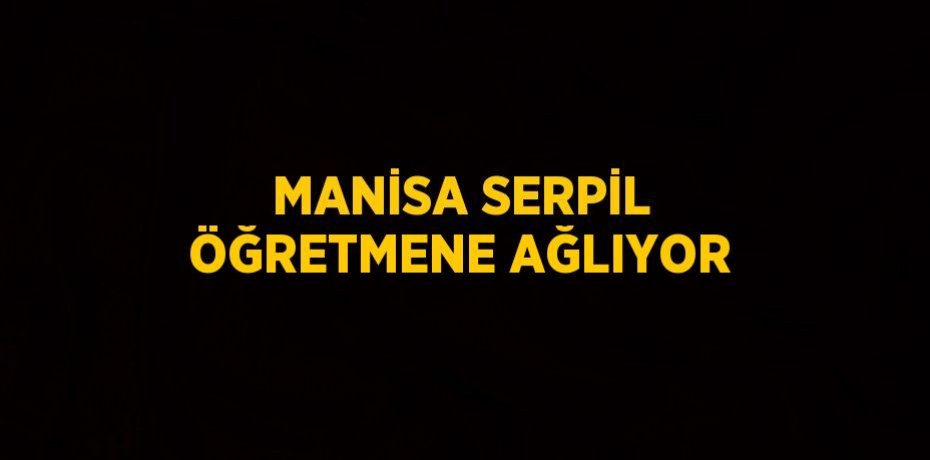 MANİSA SERPİL ÖĞRETMENE AĞLIYOR