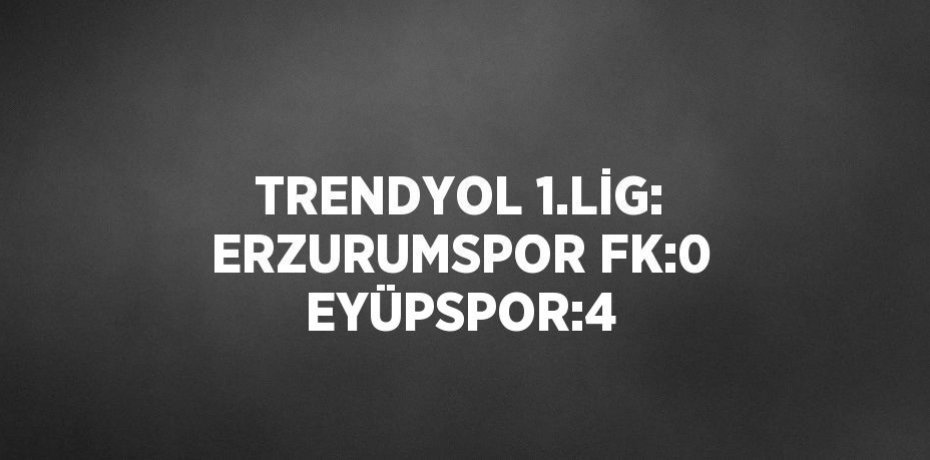 TRENDYOL 1.LİG: ERZURUMSPOR FK:0 EYÜPSPOR:4
