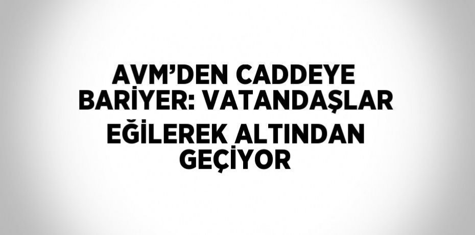 AVM’DEN CADDEYE BARİYER: VATANDAŞLAR EĞİLEREK ALTINDAN GEÇİYOR