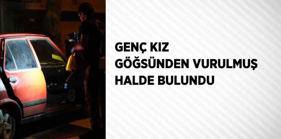 GENÇ KIZ GÖĞSÜNDEN VURULMUŞ HALDE BULUNDU