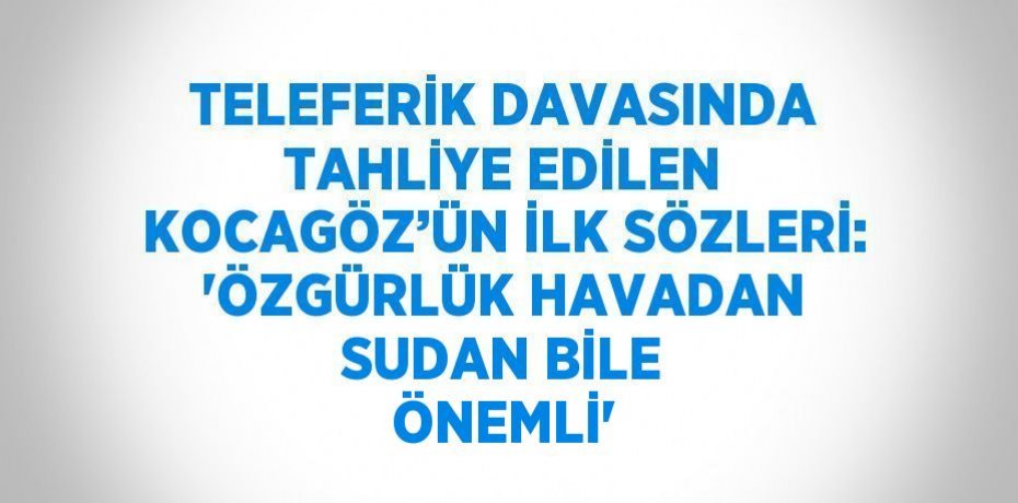 TELEFERİK DAVASINDA TAHLİYE EDİLEN KOCAGÖZ’ÜN İLK SÖZLERİ: 'ÖZGÜRLÜK HAVADAN SUDAN BİLE ÖNEMLİ'
