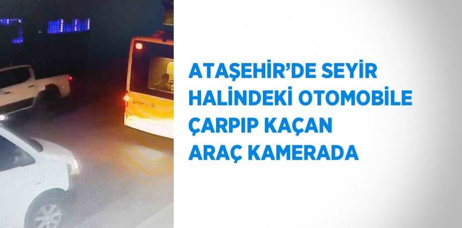 ATAŞEHİR’DE SEYİR HALİNDEKİ OTOMOBİLE ÇARPIP KAÇAN ARAÇ KAMERADA