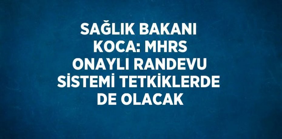 SAĞLIK BAKANI KOCA: MHRS ONAYLI RANDEVU SİSTEMİ TETKİKLERDE DE OLACAK
