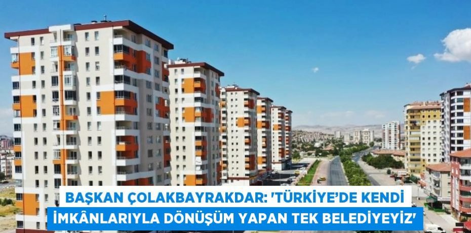 BAŞKAN ÇOLAKBAYRAKDAR: 'TÜRKİYE’DE KENDİ İMKÂNLARIYLA DÖNÜŞÜM YAPAN TEK BELEDİYEYİZ'