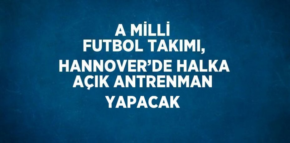 A MİLLİ FUTBOL TAKIMI, HANNOVER’DE HALKA AÇIK ANTRENMAN YAPACAK