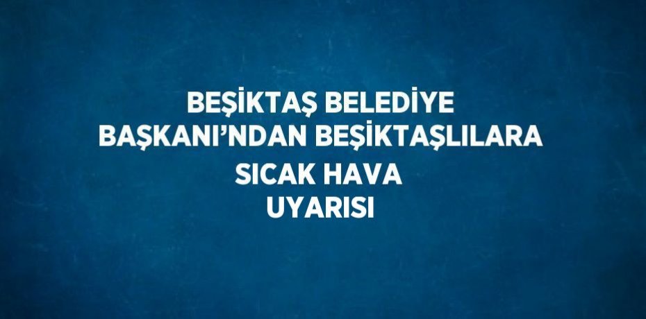 BEŞİKTAŞ BELEDİYE BAŞKANI’NDAN BEŞİKTAŞLILARA SICAK HAVA UYARISI