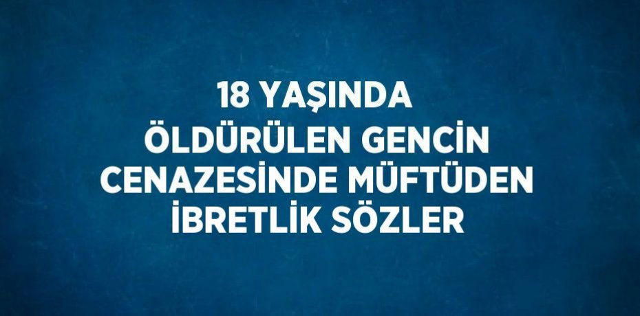 18 YAŞINDA ÖLDÜRÜLEN GENCİN CENAZESİNDE MÜFTÜDEN İBRETLİK SÖZLER