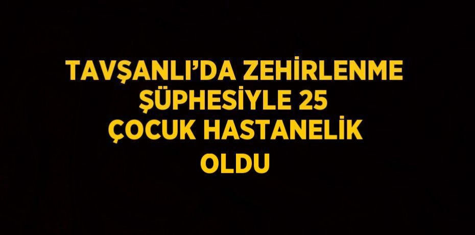 TAVŞANLI’DA ZEHİRLENME ŞÜPHESİYLE 25 ÇOCUK HASTANELİK OLDU