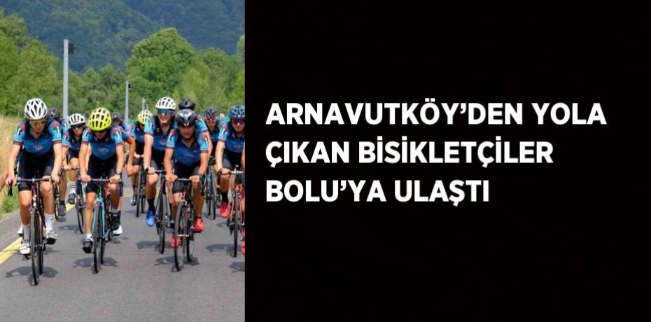 ARNAVUTKÖY’DEN YOLA ÇIKAN BİSİKLETÇİLER BOLU’YA ULAŞTI
