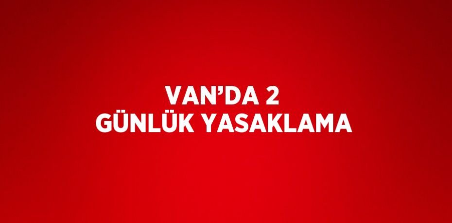 VAN’DA 2 GÜNLÜK YASAKLAMA
