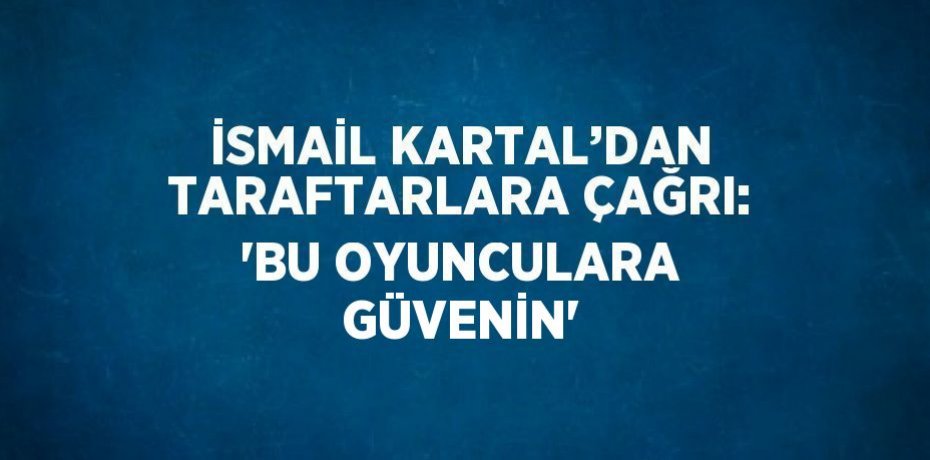 İSMAİL KARTAL’DAN TARAFTARLARA ÇAĞRI: 'BU OYUNCULARA GÜVENİN'