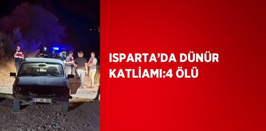 ISPARTA’DA DÜNÜR KATLİAMI:4 ÖLÜ
