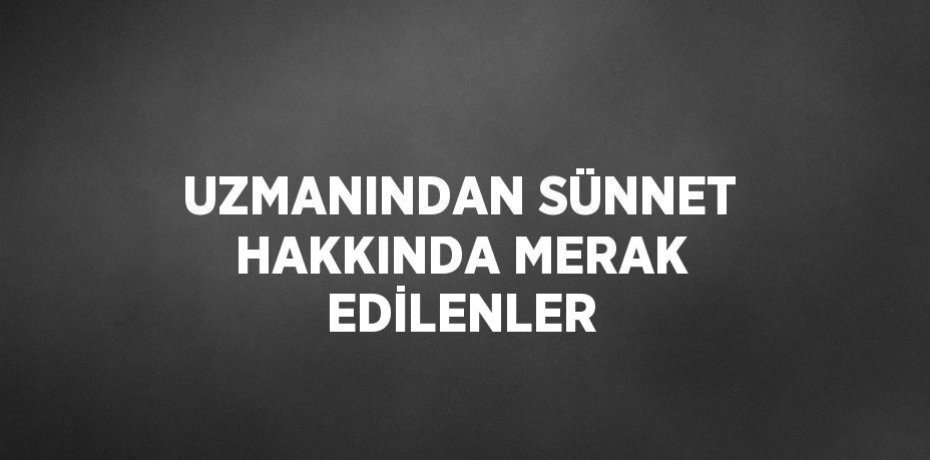 UZMANINDAN SÜNNET HAKKINDA MERAK EDİLENLER