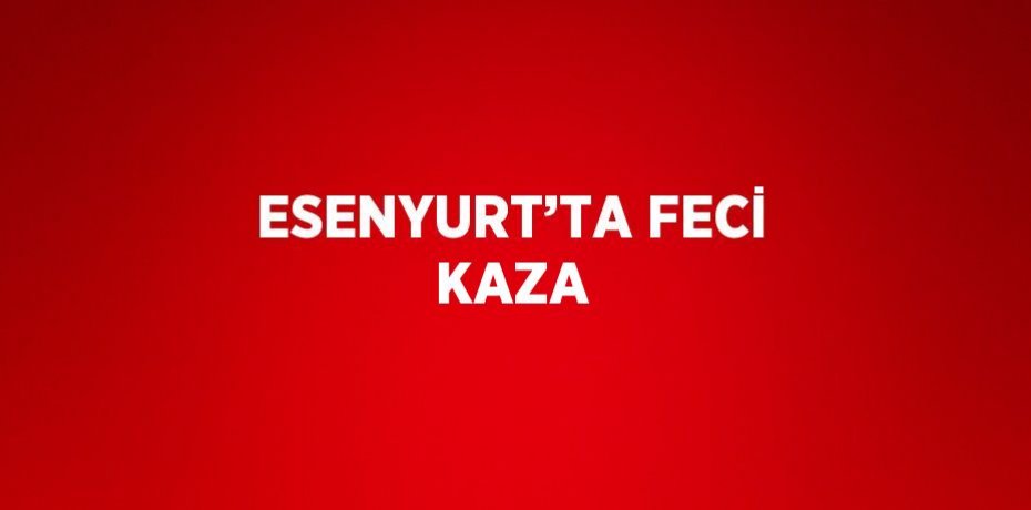 ESENYURT’TA FECİ KAZA