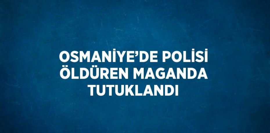 OSMANİYE’DE POLİSİ ÖLDÜREN MAGANDA TUTUKLANDI