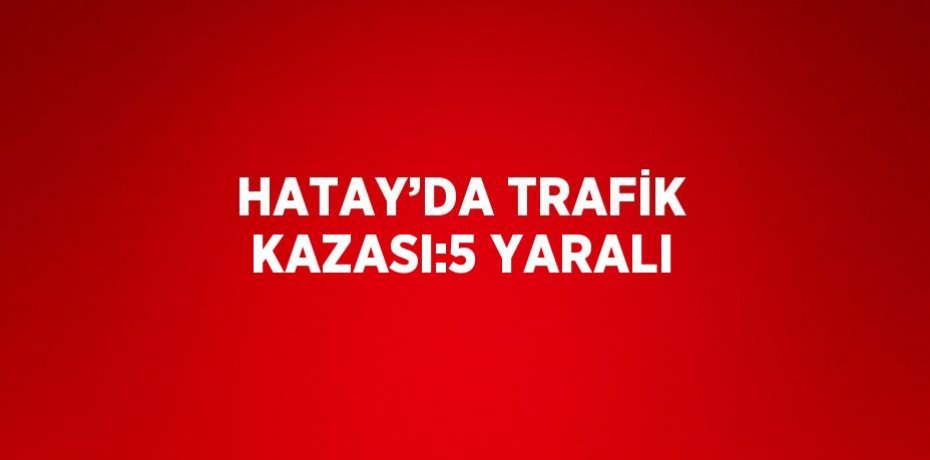 HATAY’DA TRAFİK KAZASI:5 YARALI