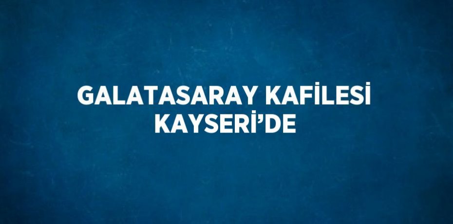 GALATASARAY KAFİLESİ KAYSERİ’DE
