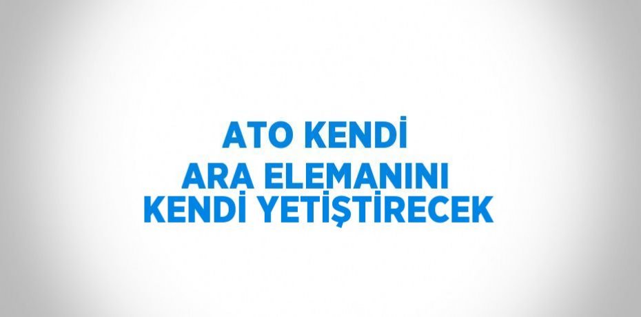 ATO KENDİ ARA ELEMANINI KENDİ YETİŞTİRECEK