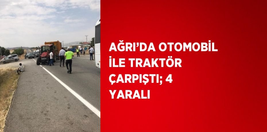 AĞRI’DA OTOMOBİL İLE TRAKTÖR ÇARPIŞTI; 4 YARALI