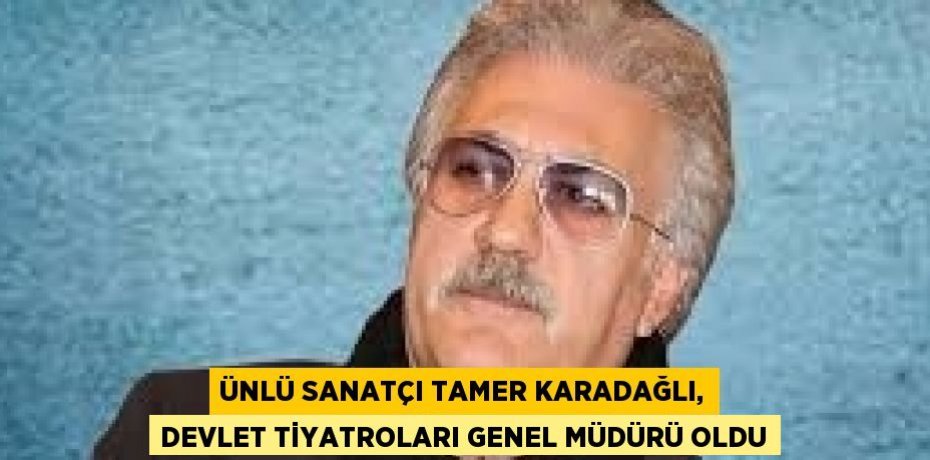 ÜNLÜ SANATÇI TAMER KARADAĞLI, DEVLET TİYATROLARI GENEL MÜDÜRÜ OLDU