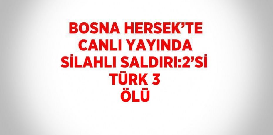 BOSNA HERSEK’TE CANLI YAYINDA SİLAHLI SALDIRI:2’Sİ TÜRK 3 ÖLÜ