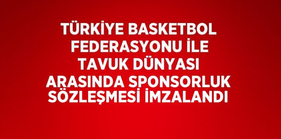 TÜRKİYE BASKETBOL FEDERASYONU İLE TAVUK DÜNYASI ARASINDA SPONSORLUK SÖZLEŞMESİ İMZALANDI