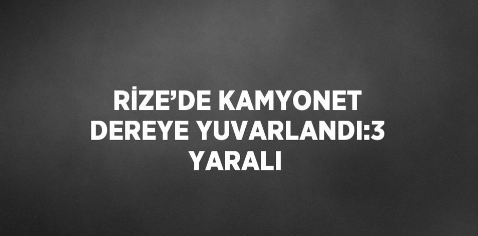 RİZE’DE KAMYONET DEREYE YUVARLANDI:3 YARALI